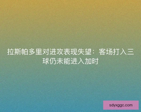 拉斯帕多里对进攻表现失望：客场打入三球仍未能进入加时