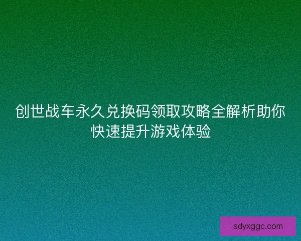 创世战车永久兑换码领取攻略全解析助你快速提升游戏体验