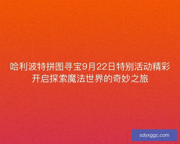 哈利波特拼图寻宝9月22日特别活动精彩开启探索魔法世界的奇妙之旅