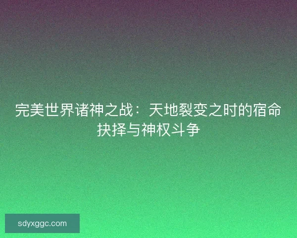 完美世界诸神之战：天地裂变之时的宿命抉择与神权斗争