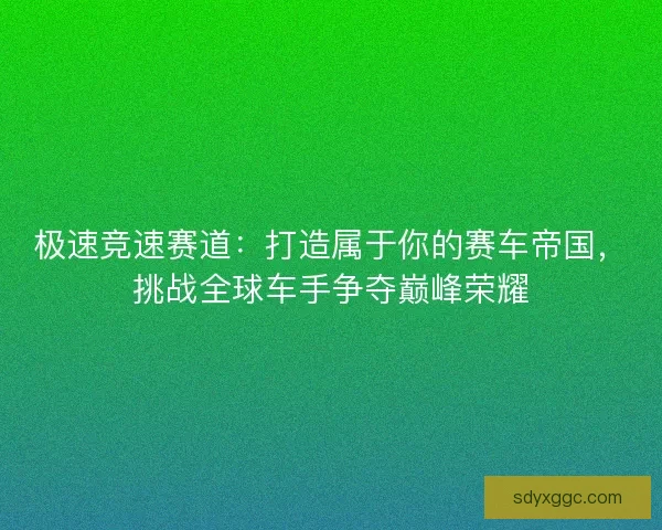 极速竞速赛道：打造属于你的赛车帝国，挑战全球车手争夺巅峰荣耀