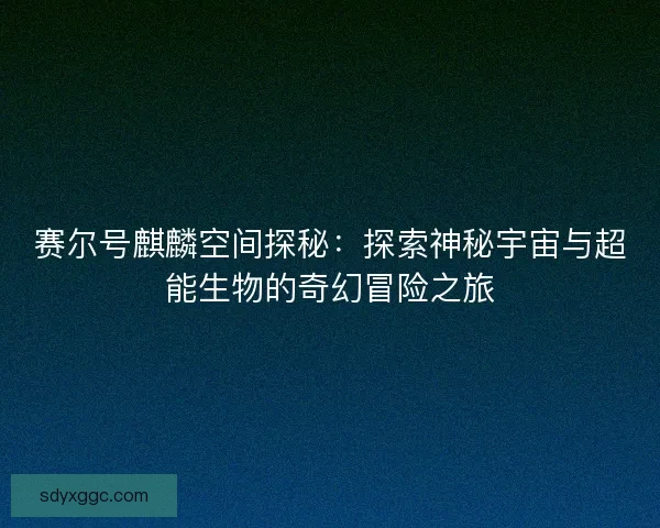 赛尔号麒麟空间探秘：探索神秘宇宙与超能生物的奇幻冒险之旅