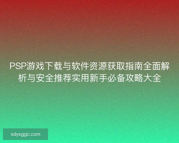 PSP游戏下载与软件资源获取指南全面解析与安全推荐实用新手必备攻略大全