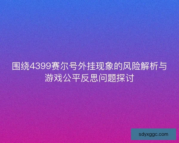 围绕4399赛尔号外挂现象的风险解析与游戏公平反思问题探讨