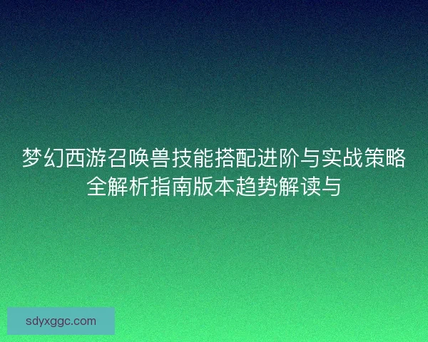 梦幻西游召唤兽技能搭配进阶与实战策略全解析指南版本趋势解读与