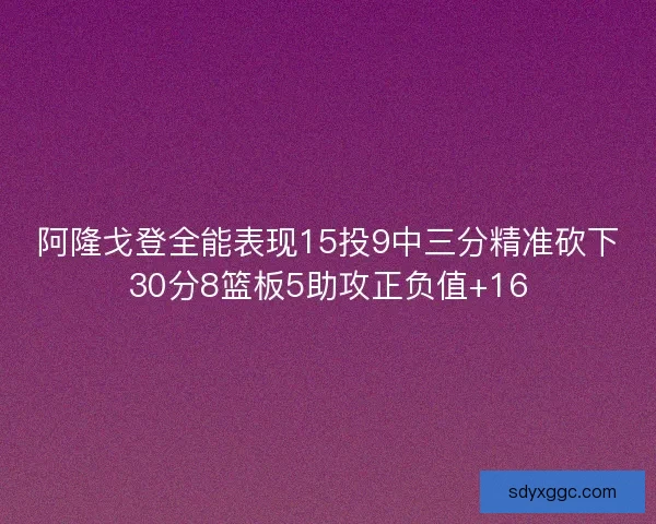 阿隆戈登全能表现15投9中三分精准砍下30分8篮板5助攻正负值+16