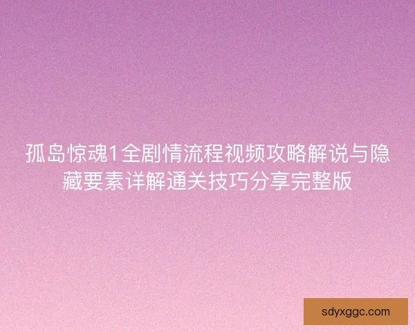 孤岛惊魂1全剧情流程视频攻略解说与隐藏要素详解通关技巧分享完整版