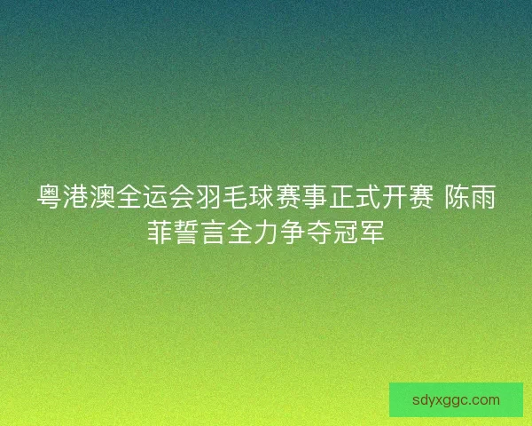 粤港澳全运会羽毛球赛事正式开赛 陈雨菲誓言全力争夺冠军
