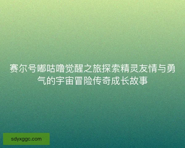 赛尔号嘟咕噜觉醒之旅探索精灵友情与勇气的宇宙冒险传奇成长故事