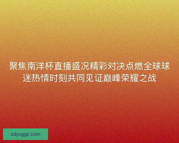 聚焦南洋杯直播盛况精彩对决点燃全球球迷热情时刻共同见证巅峰荣耀之战