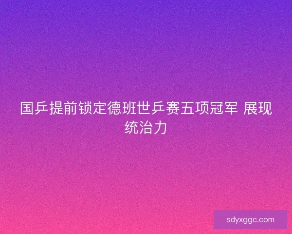 国乒提前锁定德班世乒赛五项冠军 展现统治力