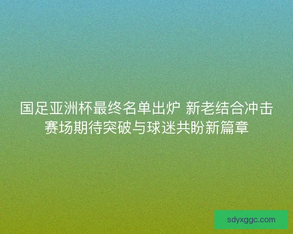 国足亚洲杯最终名单出炉 新老结合冲击赛场期待突破与球迷共盼新篇章