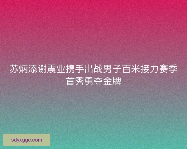 苏炳添谢震业携手出战男子百米接力赛季首秀勇夺金牌