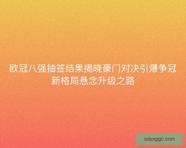 欧冠八强抽签结果揭晓豪门对决引爆争冠新格局悬念升级之路