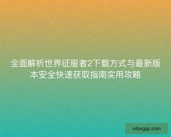 全面解析世界征服者2下载方式与最新版本安全快速获取指南实用攻略