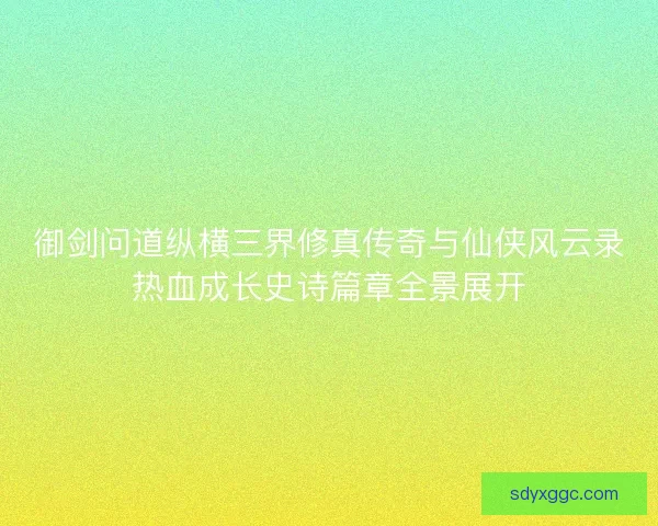 御剑问道纵横三界修真传奇与仙侠风云录热血成长史诗篇章全景展开